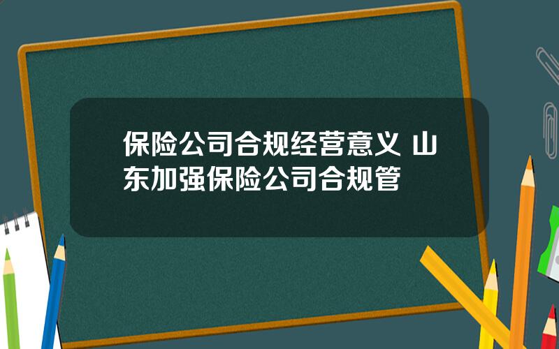 保险公司合规经营意义 山东加强保险公司合规管